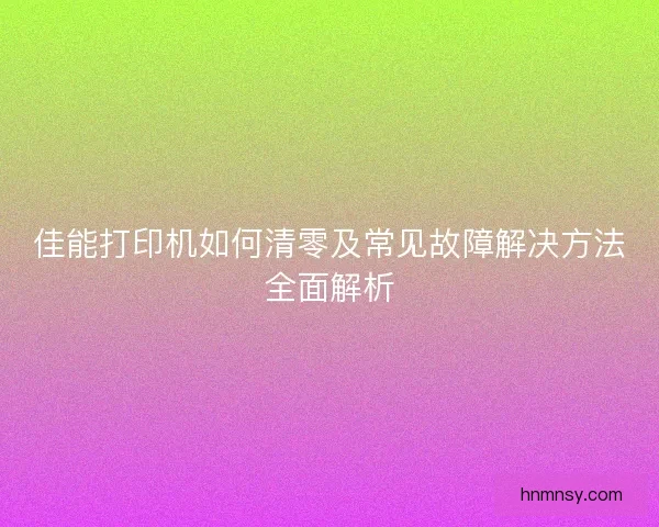 佳能打印机如何清零及常见故障解决方法全面解析