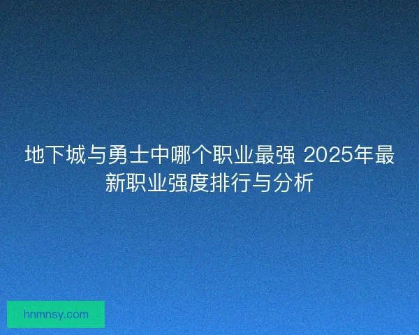 地下城与勇士中哪个职业最强 2025年最新职业强度排行与分析