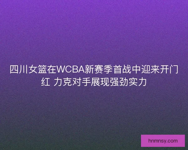 四川女篮在WCBA新赛季首战中迎来开门红 力克对手展现强劲实力