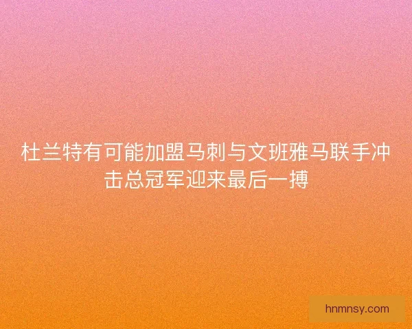 杜兰特有可能加盟马刺与文班雅马联手冲击总冠军迎来最后一搏