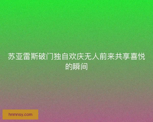 苏亚雷斯破门独自欢庆无人前来共享喜悦的瞬间