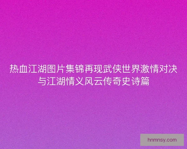 热血江湖图片集锦再现武侠世界激情对决与江湖情义风云传奇史诗篇